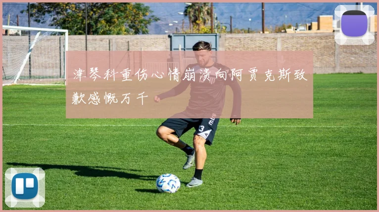 津琴科重伤心情崩溃向阿贾克斯致歉感慨万千