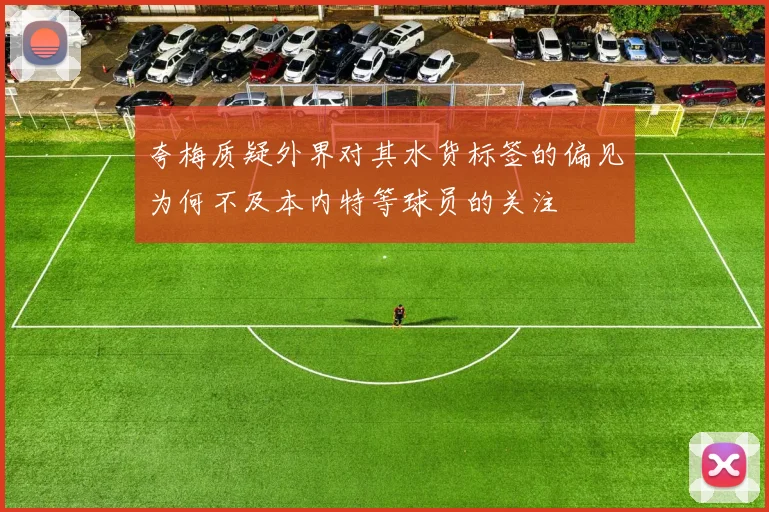 夸梅质疑外界对其水货标签的偏见为何不及本内特等球员的关注
