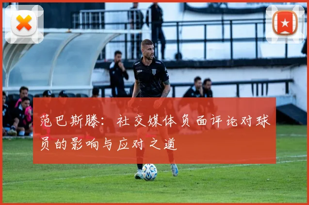 范巴斯滕：社交媒体负面评论对球员的影响与应对之道
