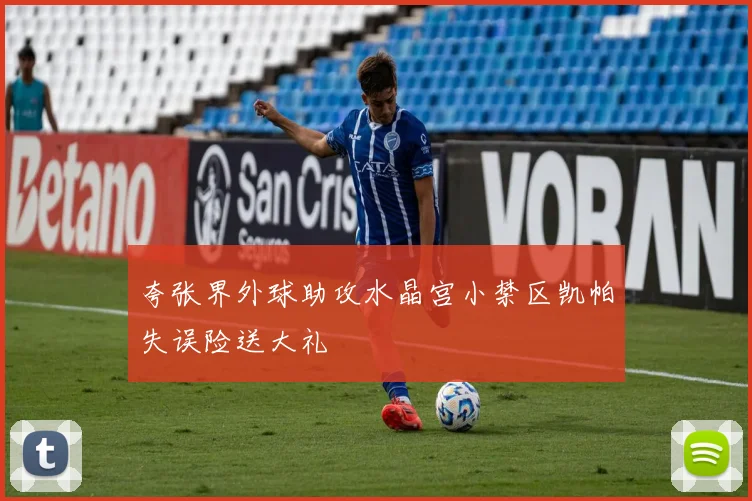 夸张界外球助攻水晶宫小禁区凯帕失误险送大礼