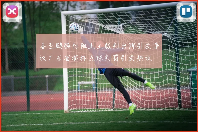 姜至鹏强行阻止主裁判出牌引发争议广东省港杯点球判罚引发热议