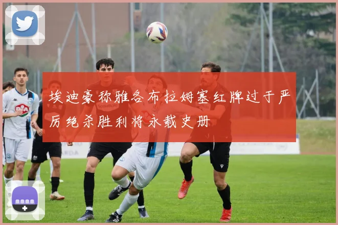 埃迪豪称雅各布拉姆塞红牌过于严厉绝杀胜利将永载史册