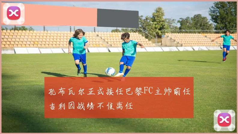 孔布瓦尔正式接任巴黎FC主帅前任吉利因战绩不佳离任
