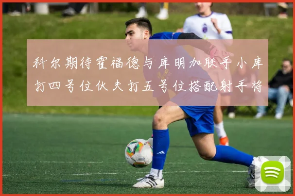 科尔期待霍福德与库明加联手小库打四号位伙夫打五号位搭配射手将极具观赏性
