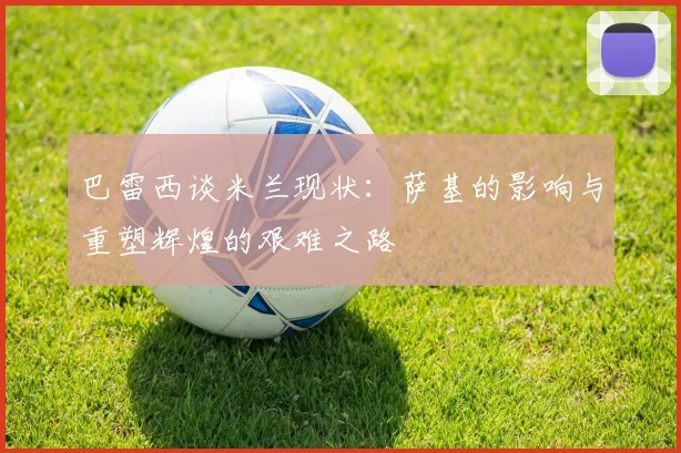 巴雷西谈米兰现状：萨基的影响与重塑辉煌的艰难之路