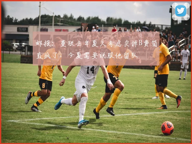 邮报：曼联去年夏天考虑卖掉B费简直疯了，今夏需要说服他留队