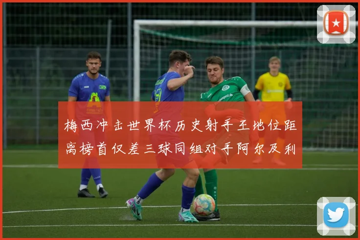 梅西冲击世界杯历史射手王地位距离榜首仅差三球同组对手阿尔及利亚奥地利约旦