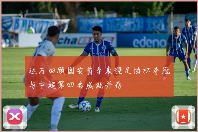 达万回顾国安首季表现足协杯夺冠与中超第四名成就并存
