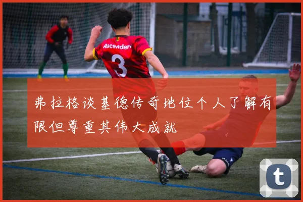 弗拉格谈基德传奇地位个人了解有限但尊重其伟大成就