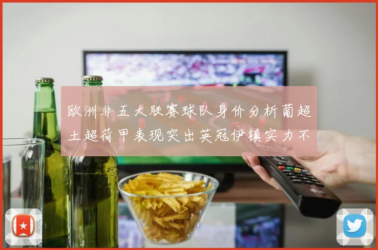 欧洲非五大联赛球队身价分析葡超土超荷甲表现突出英冠伊镇实力不容小觑