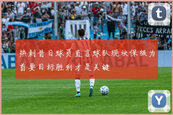 热刺昔日球员直言球队现状保级为首要目标胜利才是关键