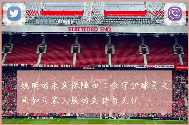 姚明的未来保障由工会守护球员之间如同家人般的支持与关怀