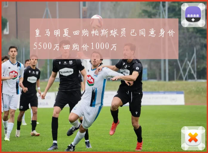 皇马明夏回购帕斯球员已同意身价5500万回购价1000万