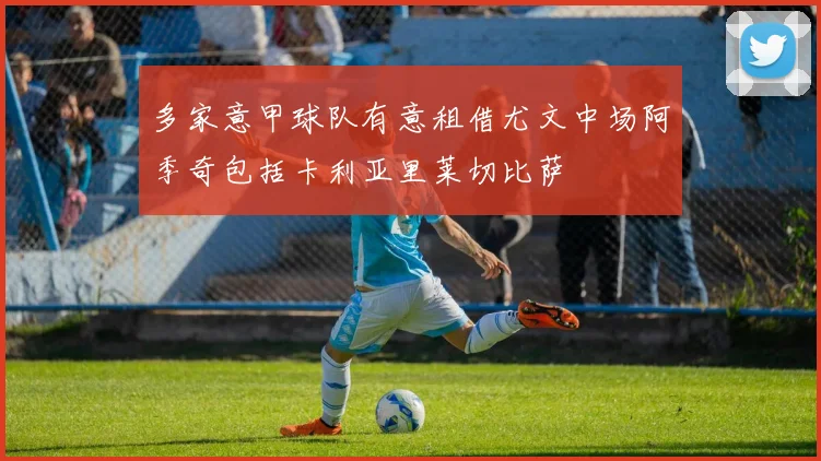 多家意甲球队有意租借尤文中场阿季奇包括卡利亚里莱切比萨
