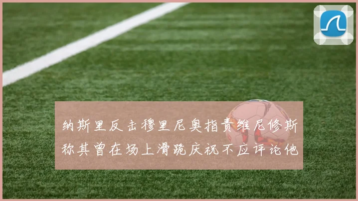 纳斯里反击穆里尼奥指责维尼修斯称其曾在场上滑跪庆祝不应评论他人