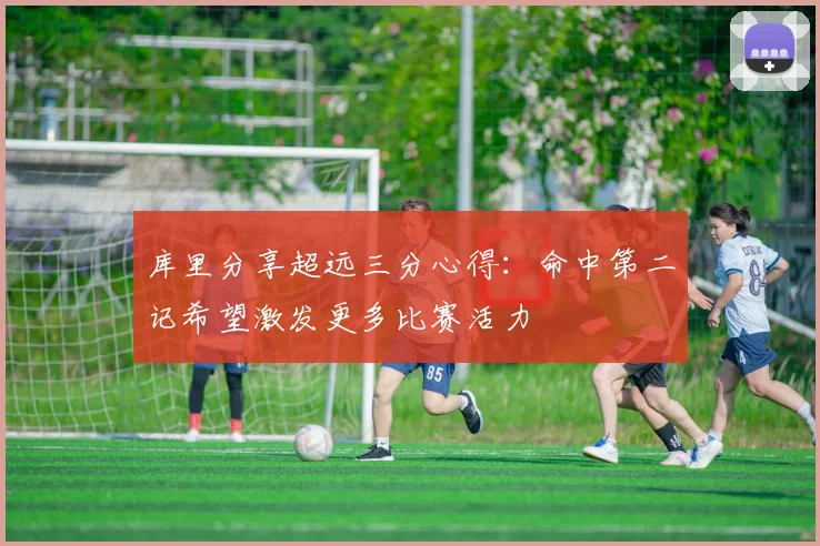 库里分享超远三分心得：命中第二记希望激发更多比赛活力