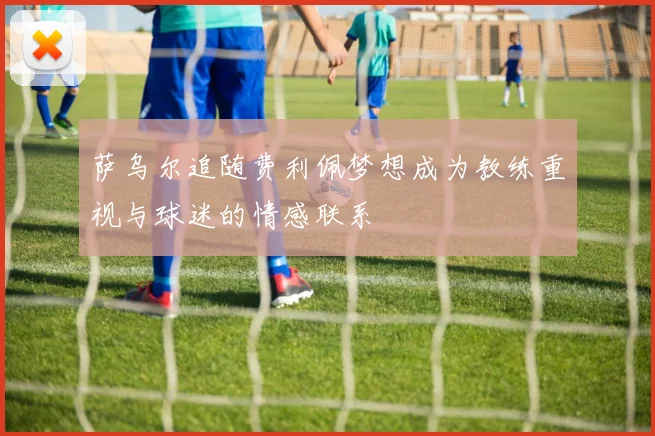 萨乌尔追随费利佩梦想成为教练重视与球迷的情感联系