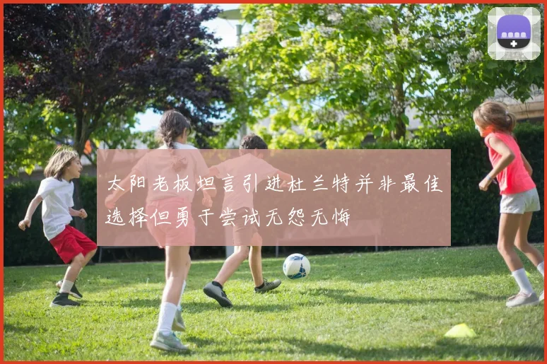 太阳老板坦言引进杜兰特并非最佳选择但勇于尝试无怨无悔