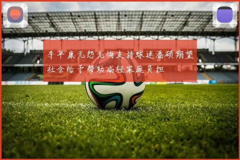 李平康无怨无悔支持球迷潘硕期望社会给予帮助减轻家庭负担