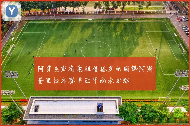 阿贾克斯有意租借赫罗纳前锋阿斯普里拉本赛季西甲尚未进球
