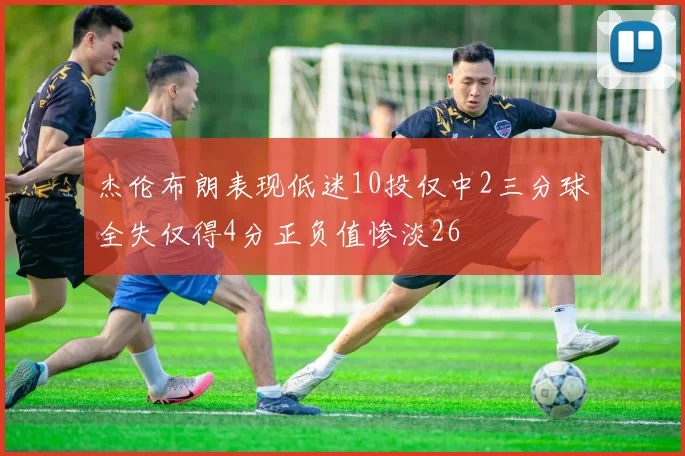 杰伦布朗表现低迷10投仅中2三分球全失仅得4分正负值惨淡26