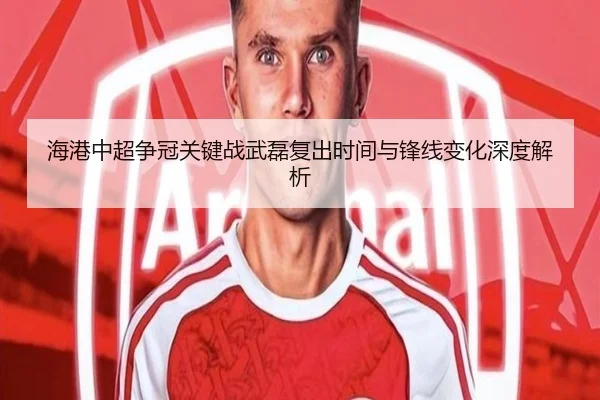 海港中超争冠关键战武磊复出时间与锋线变化深度解析